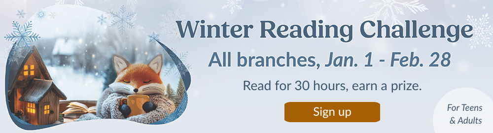 Winter Reading Challenge. All branches, Jan. 1-Feb. 28. Read for 30 hours, win a prize. For teens and adults.